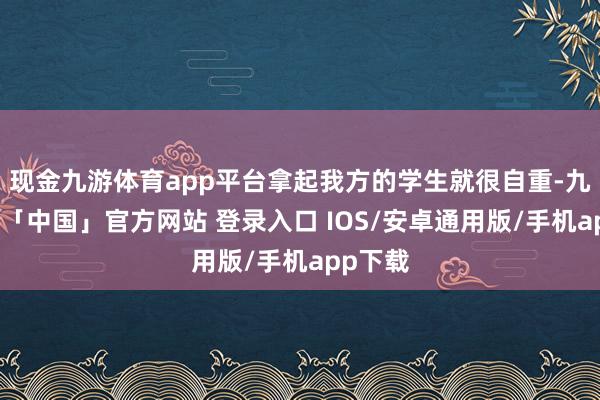 现金九游体育app平台拿起我方的学生就很自重-九游体育「中国」官方网站 登录入口 IOS/安卓通用版/手机app下载