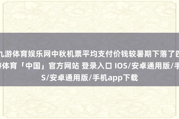 九游体育娱乐网中秋机票平均支付价钱较暑期下落了四分之一-九游体育「中国」官方网站 登录入口 IOS/安卓通用版/手机app下载