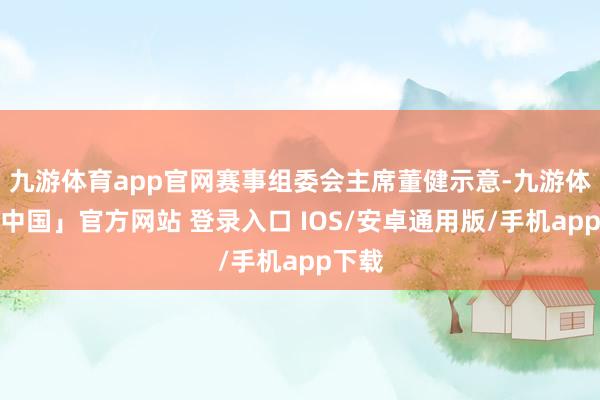 九游体育app官网赛事组委会主席董健示意-九游体育「中国」官方网站 登录入口 IOS/安卓通用版/手机app下载