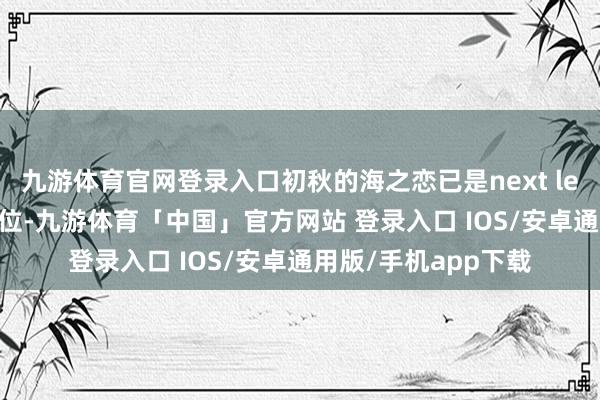 九游体育官网登录入口初秋的海之恋已是next level了‼️附打卡机位-九游体育「中国」官方网站 登录入口 IOS/安卓通用版/手机app下载