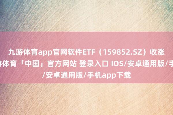 九游体育app官网软件ETF（159852.SZ）收涨2.03%-九游体育「中国」官方网站 登录入口 IOS/安卓通用版/手机app下载