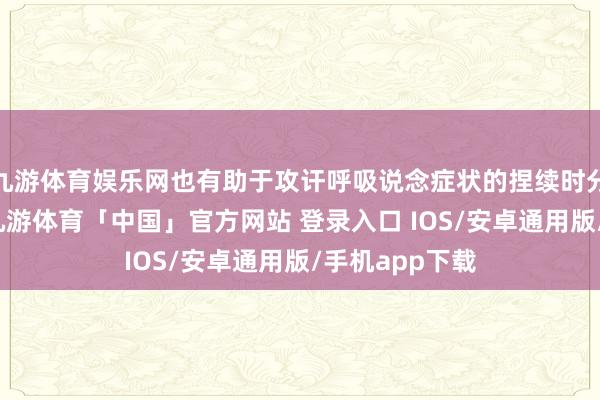 九游体育娱乐网也有助于攻讦呼吸说念症状的捏续时分及裁减病程-九游体育「中国」官方网站 登录入口 IOS/安卓通用版/手机app下载