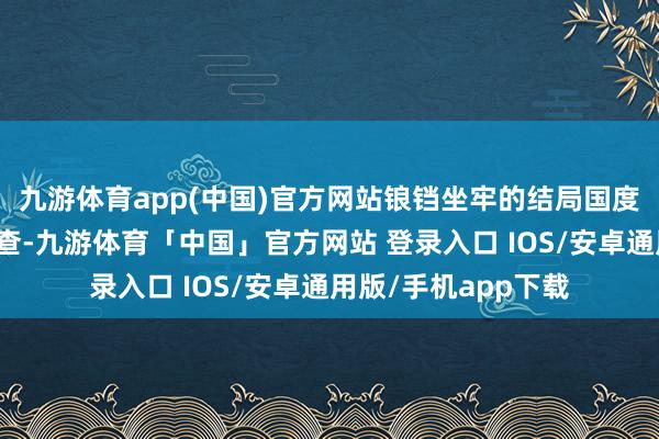 九游体育app(中国)官方网站锒铛坐牢的结局国度安全机关经素雅考查-九游体育「中国」官方网站 登录入口 IOS/安卓通用版/手机app下载